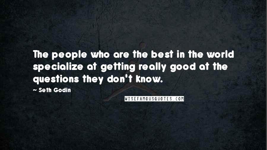 Seth Godin Quotes: The people who are the best in the world specialize at getting really good at the questions they don't know.