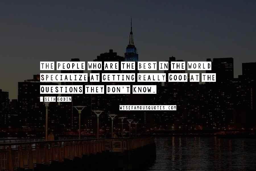 Seth Godin Quotes: The people who are the best in the world specialize at getting really good at the questions they don't know.