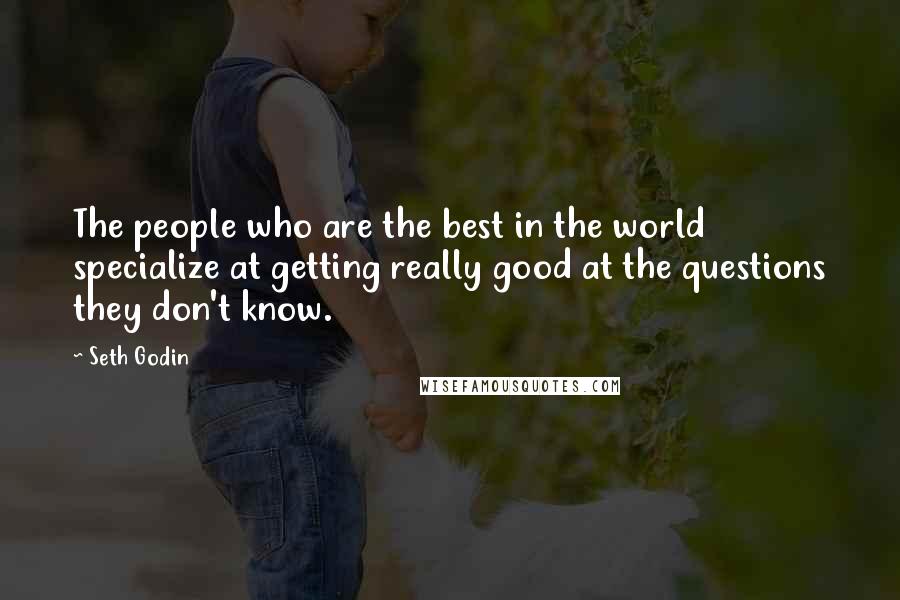 Seth Godin Quotes: The people who are the best in the world specialize at getting really good at the questions they don't know.