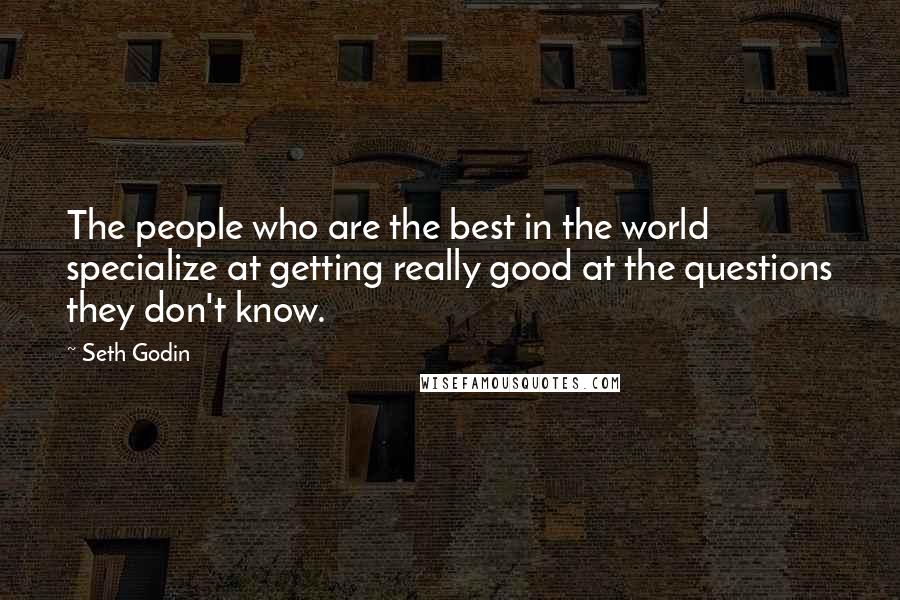 Seth Godin Quotes: The people who are the best in the world specialize at getting really good at the questions they don't know.