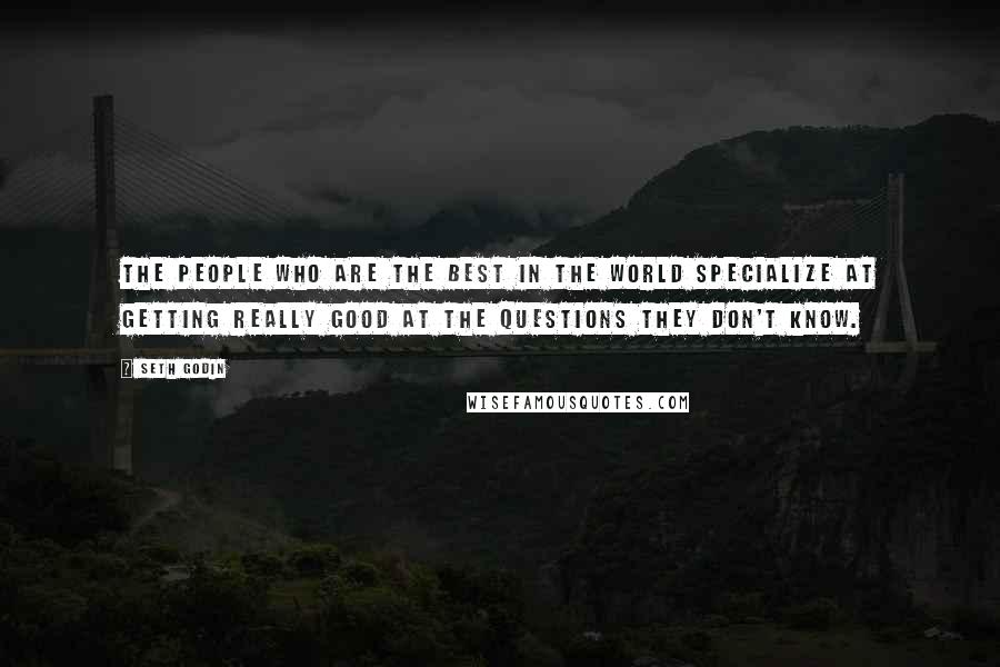 Seth Godin Quotes: The people who are the best in the world specialize at getting really good at the questions they don't know.
