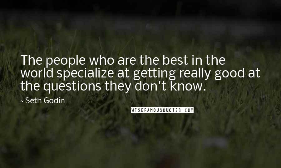Seth Godin Quotes: The people who are the best in the world specialize at getting really good at the questions they don't know.