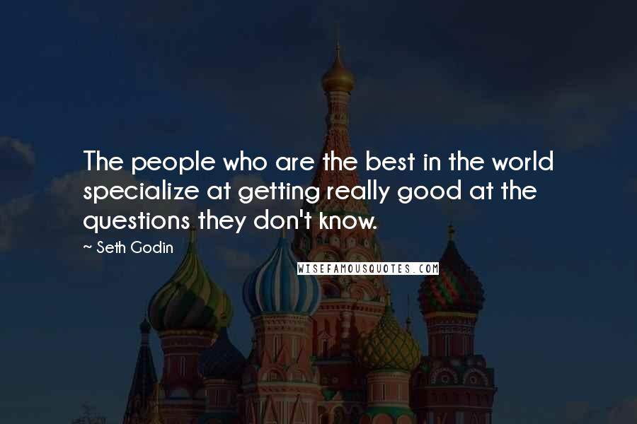Seth Godin Quotes: The people who are the best in the world specialize at getting really good at the questions they don't know.