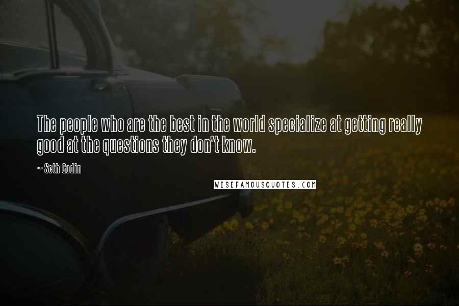Seth Godin Quotes: The people who are the best in the world specialize at getting really good at the questions they don't know.