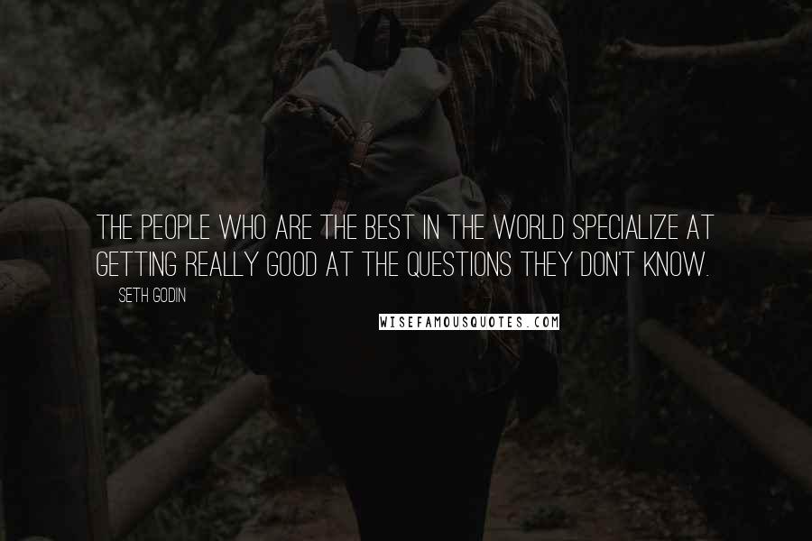 Seth Godin Quotes: The people who are the best in the world specialize at getting really good at the questions they don't know.