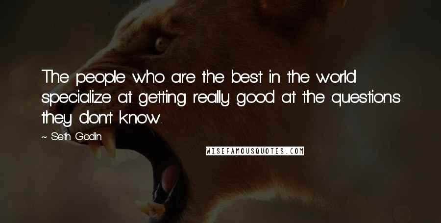 Seth Godin Quotes: The people who are the best in the world specialize at getting really good at the questions they don't know.