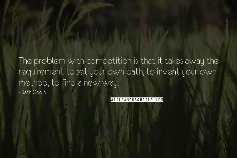 Seth Godin Quotes: The problem with competition is that it takes away the requirement to set your own path, to invent your own method, to find a new way.