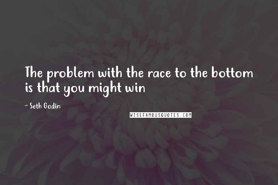 Seth Godin Quotes: The problem with the race to the bottom is that you might win
