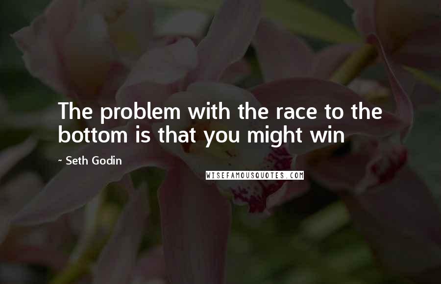 Seth Godin Quotes: The problem with the race to the bottom is that you might win