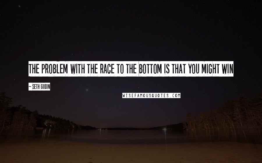 Seth Godin Quotes: The problem with the race to the bottom is that you might win