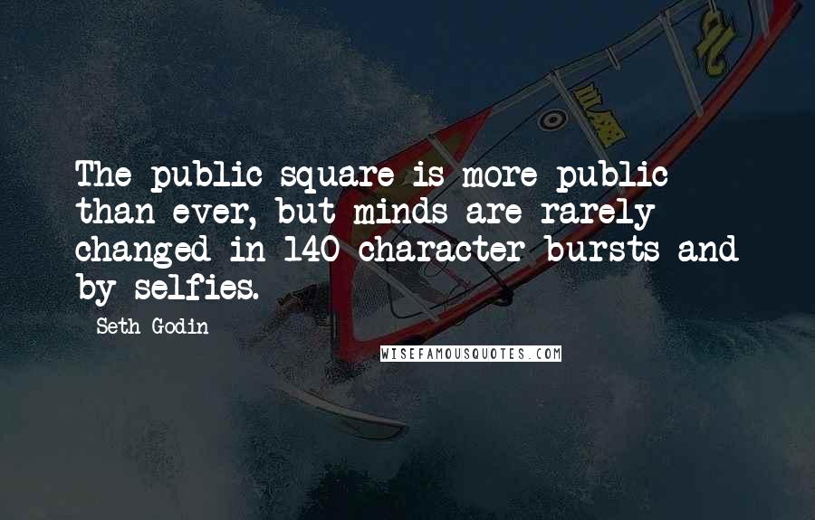 Seth Godin Quotes: The public square is more public than ever, but minds are rarely changed in 140 character bursts and by selfies.