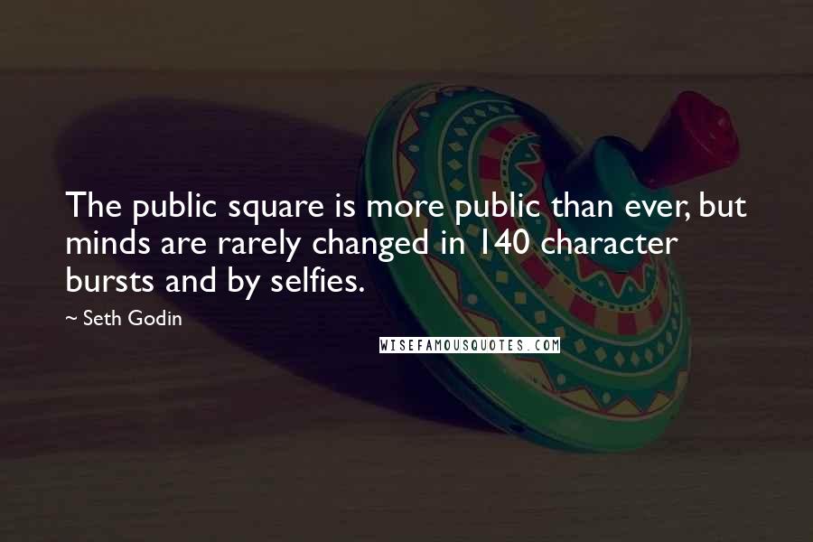 Seth Godin Quotes: The public square is more public than ever, but minds are rarely changed in 140 character bursts and by selfies.