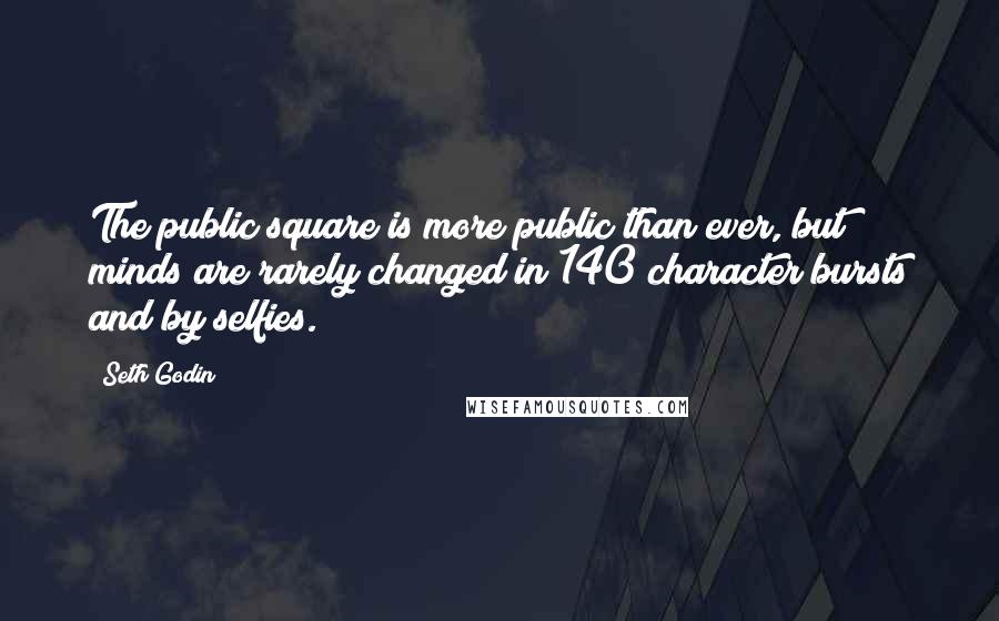 Seth Godin Quotes: The public square is more public than ever, but minds are rarely changed in 140 character bursts and by selfies.