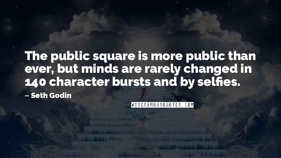 Seth Godin Quotes: The public square is more public than ever, but minds are rarely changed in 140 character bursts and by selfies.