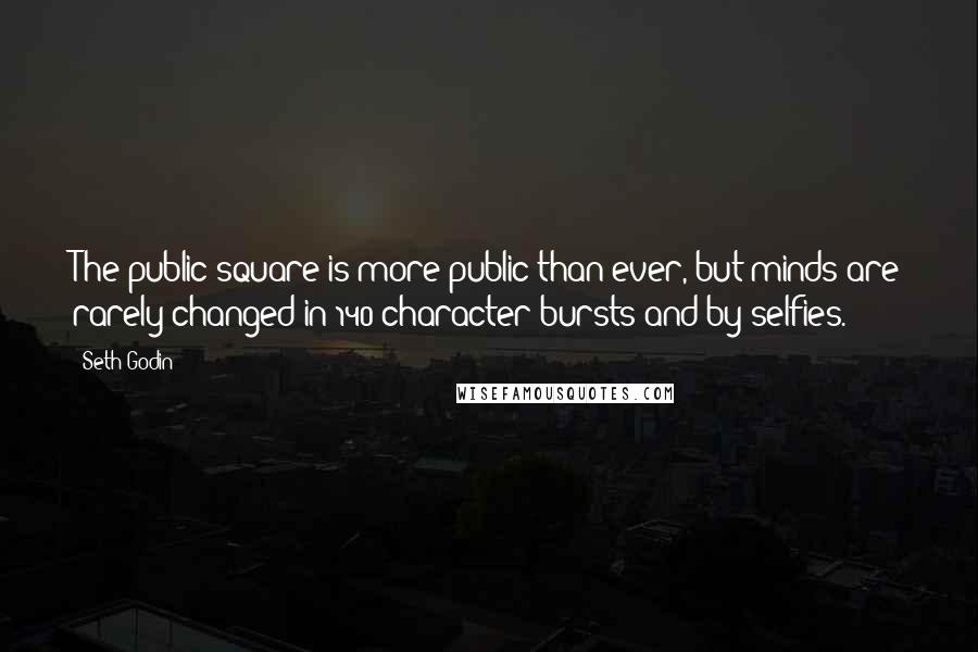 Seth Godin Quotes: The public square is more public than ever, but minds are rarely changed in 140 character bursts and by selfies.