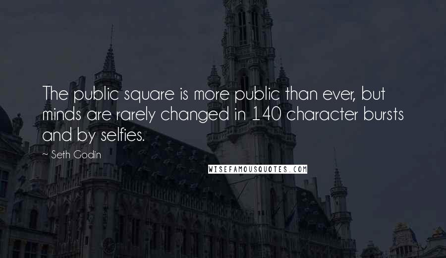 Seth Godin Quotes: The public square is more public than ever, but minds are rarely changed in 140 character bursts and by selfies.