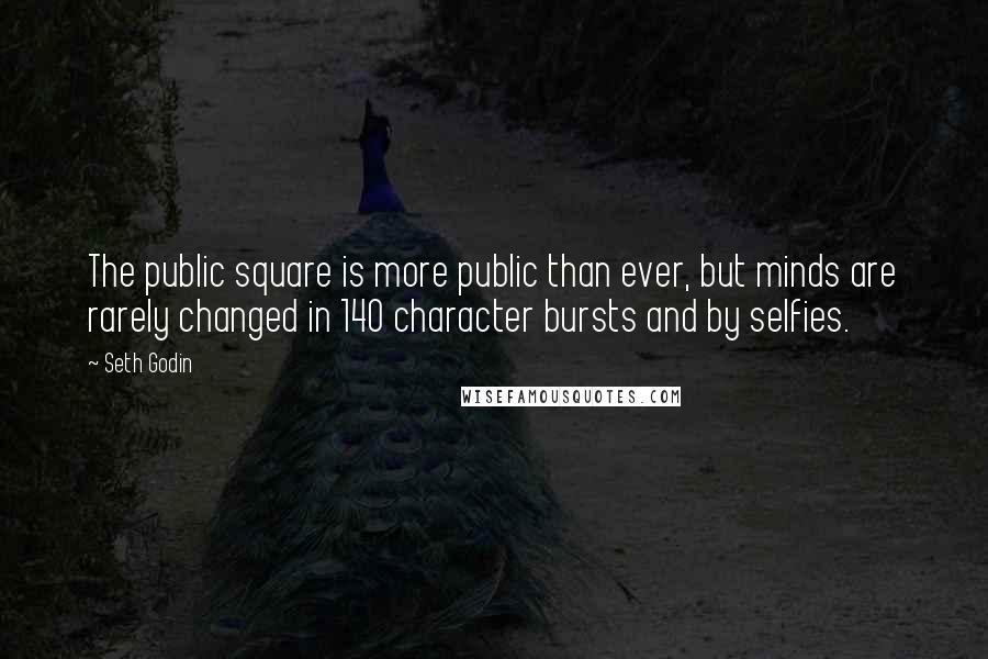 Seth Godin Quotes: The public square is more public than ever, but minds are rarely changed in 140 character bursts and by selfies.