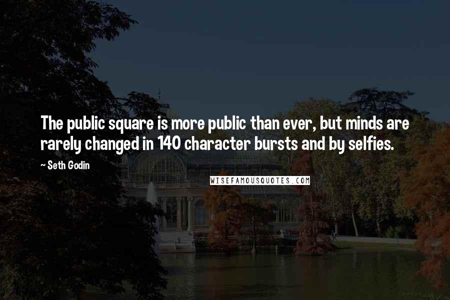 Seth Godin Quotes: The public square is more public than ever, but minds are rarely changed in 140 character bursts and by selfies.