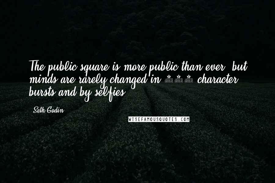 Seth Godin Quotes: The public square is more public than ever, but minds are rarely changed in 140 character bursts and by selfies.