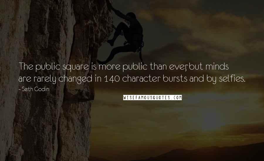 Seth Godin Quotes: The public square is more public than ever, but minds are rarely changed in 140 character bursts and by selfies.