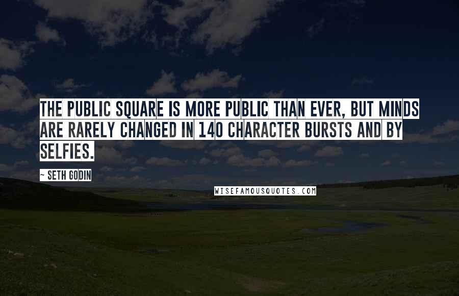 Seth Godin Quotes: The public square is more public than ever, but minds are rarely changed in 140 character bursts and by selfies.