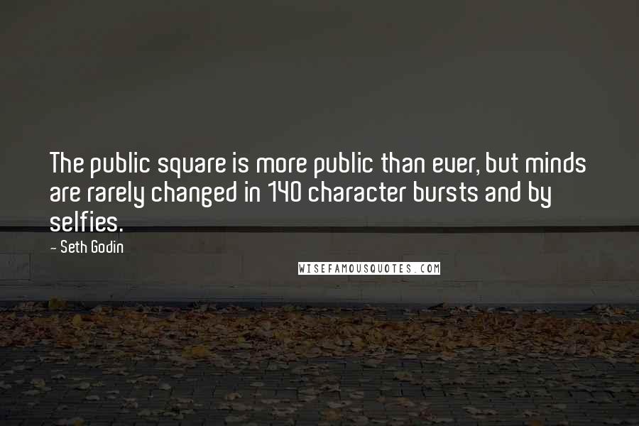 Seth Godin Quotes: The public square is more public than ever, but minds are rarely changed in 140 character bursts and by selfies.