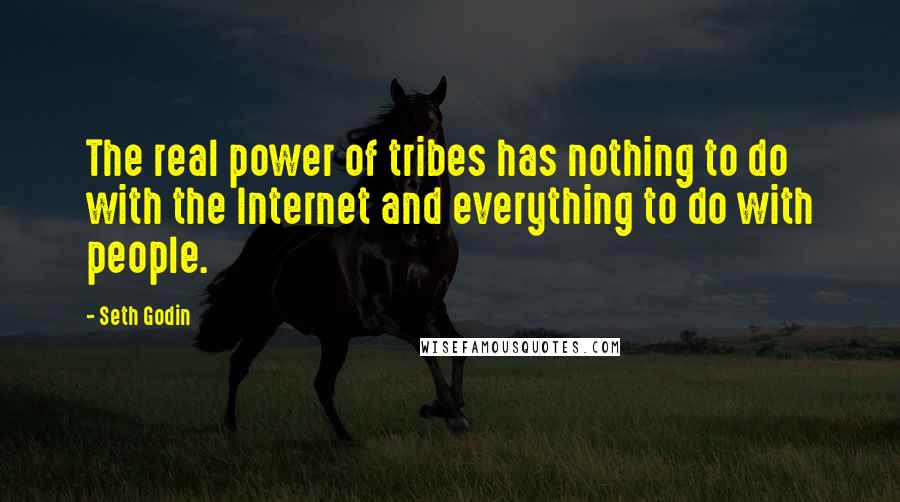 Seth Godin Quotes: The real power of tribes has nothing to do with the Internet and everything to do with people.