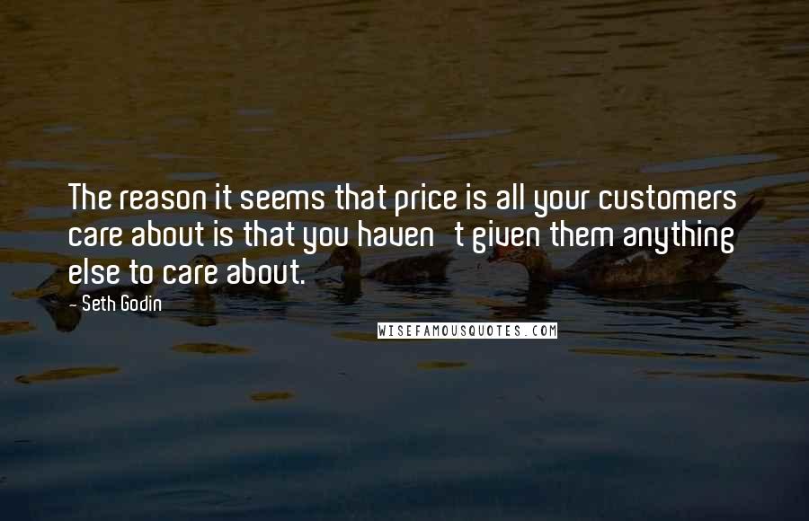 Seth Godin Quotes: The reason it seems that price is all your customers care about is that you haven't given them anything else to care about.