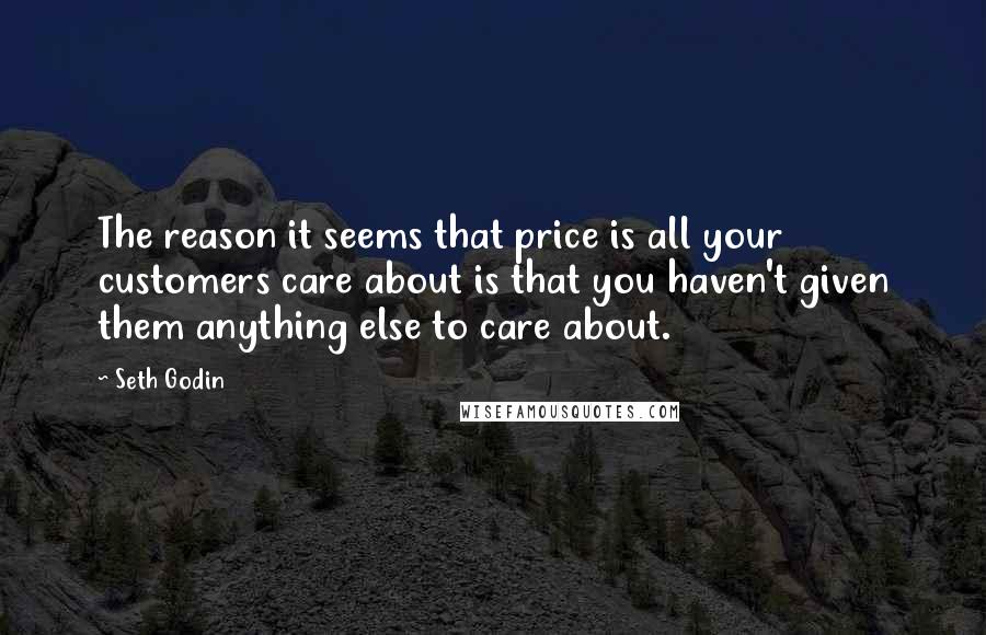 Seth Godin Quotes: The reason it seems that price is all your customers care about is that you haven't given them anything else to care about.