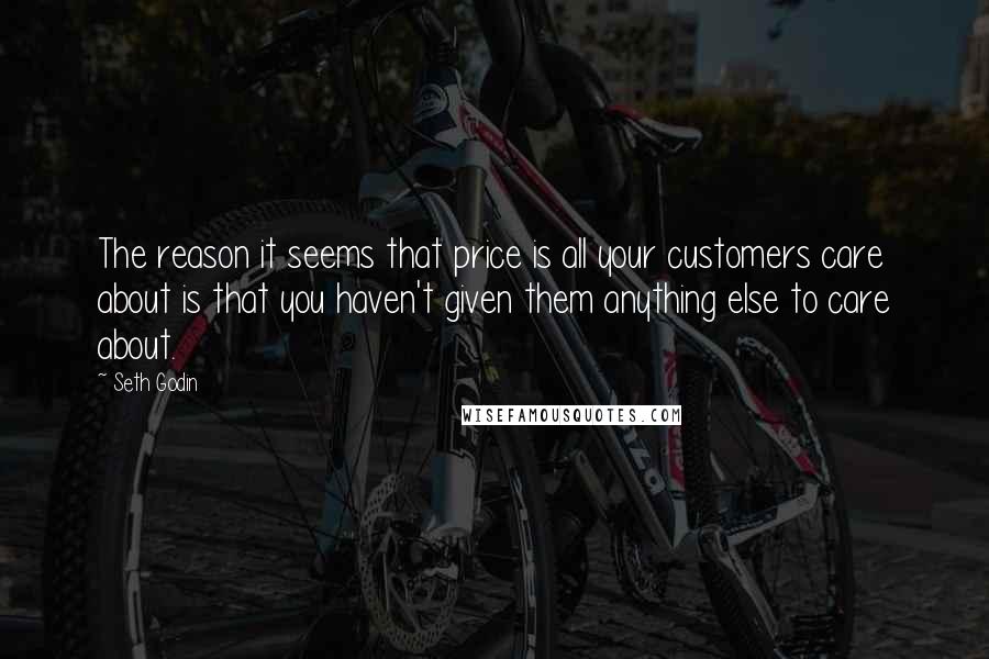 Seth Godin Quotes: The reason it seems that price is all your customers care about is that you haven't given them anything else to care about.