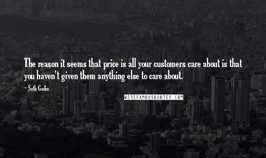 Seth Godin Quotes: The reason it seems that price is all your customers care about is that you haven't given them anything else to care about.