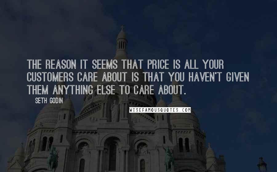 Seth Godin Quotes: The reason it seems that price is all your customers care about is that you haven't given them anything else to care about.