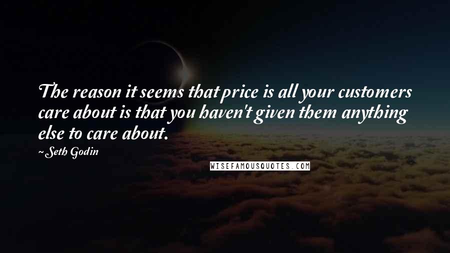 Seth Godin Quotes: The reason it seems that price is all your customers care about is that you haven't given them anything else to care about.