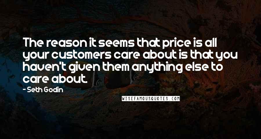 Seth Godin Quotes: The reason it seems that price is all your customers care about is that you haven't given them anything else to care about.