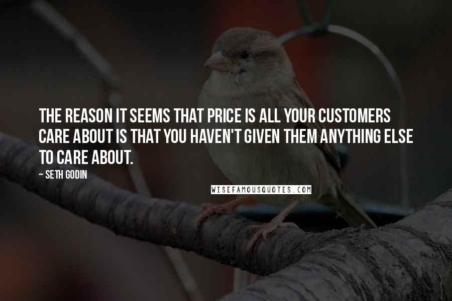 Seth Godin Quotes: The reason it seems that price is all your customers care about is that you haven't given them anything else to care about.