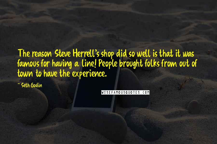 Seth Godin Quotes: The reason Steve Herrell's shop did so well is that it was famous for having a line! People brought folks from out of town to have the experience.