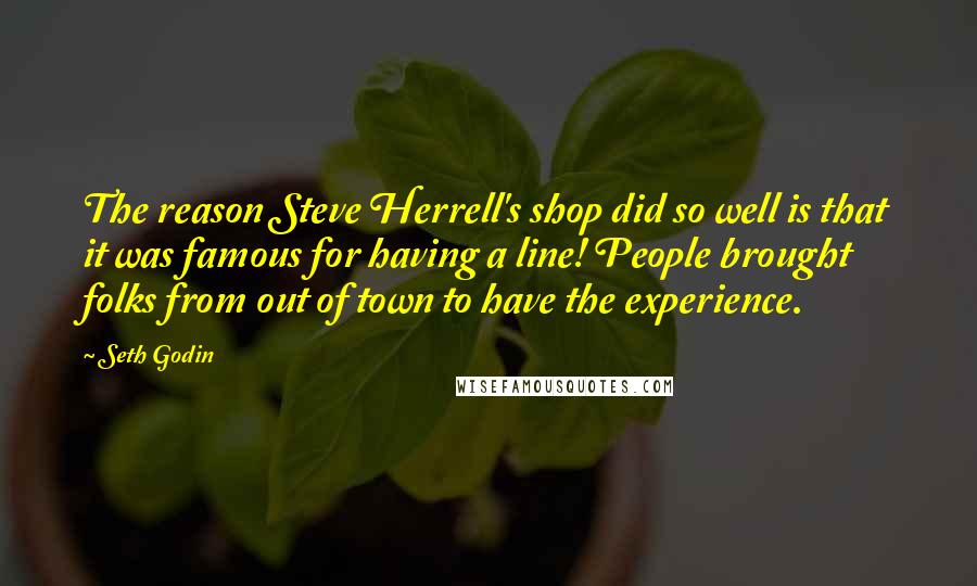Seth Godin Quotes: The reason Steve Herrell's shop did so well is that it was famous for having a line! People brought folks from out of town to have the experience.