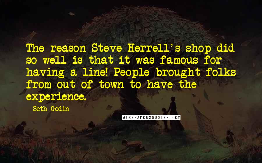 Seth Godin Quotes: The reason Steve Herrell's shop did so well is that it was famous for having a line! People brought folks from out of town to have the experience.