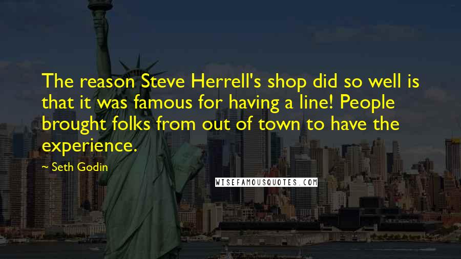 Seth Godin Quotes: The reason Steve Herrell's shop did so well is that it was famous for having a line! People brought folks from out of town to have the experience.