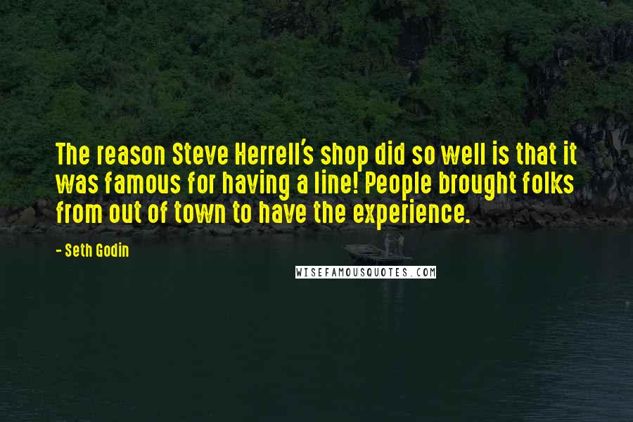 Seth Godin Quotes: The reason Steve Herrell's shop did so well is that it was famous for having a line! People brought folks from out of town to have the experience.