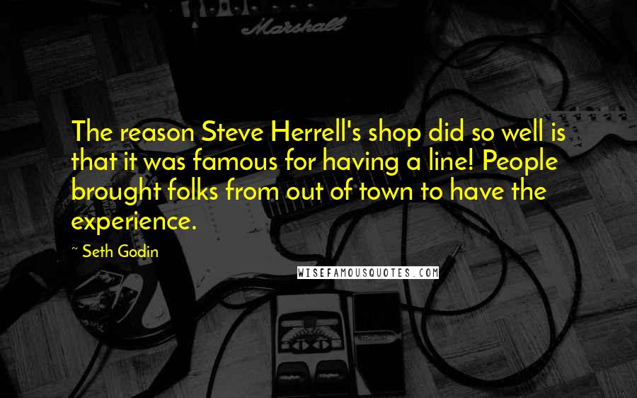 Seth Godin Quotes: The reason Steve Herrell's shop did so well is that it was famous for having a line! People brought folks from out of town to have the experience.