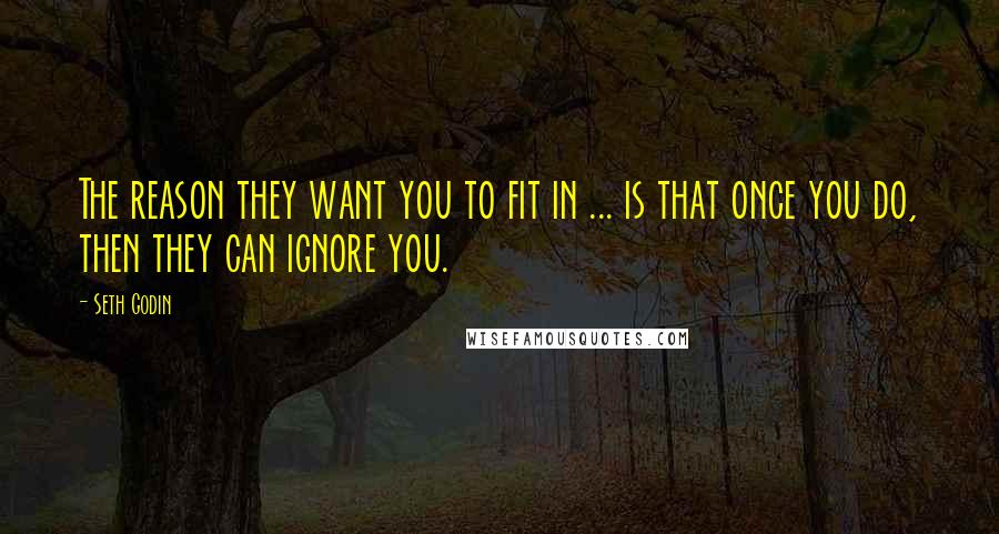 Seth Godin Quotes: The reason they want you to fit in ... is that once you do, then they can ignore you.