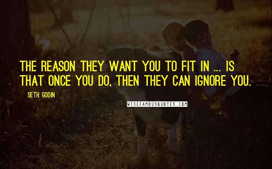 Seth Godin Quotes: The reason they want you to fit in ... is that once you do, then they can ignore you.