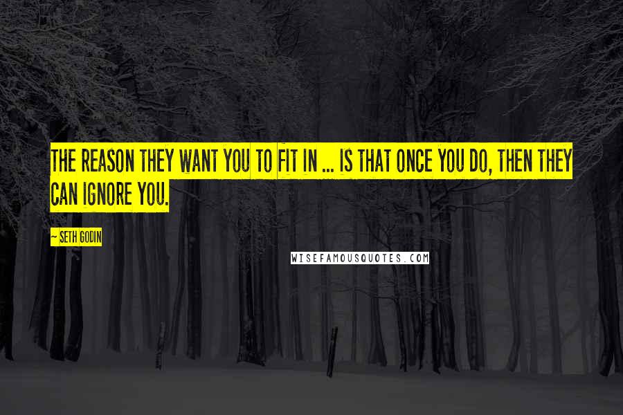 Seth Godin Quotes: The reason they want you to fit in ... is that once you do, then they can ignore you.