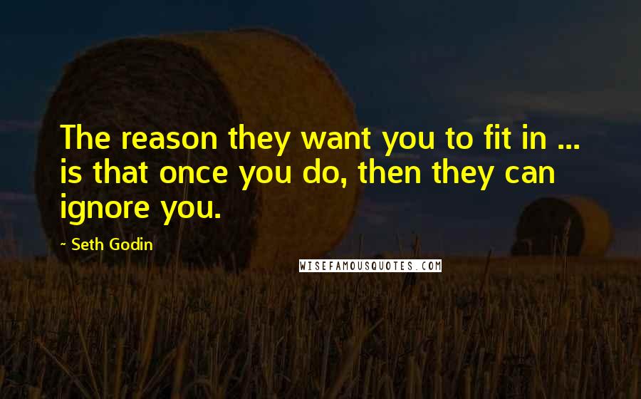 Seth Godin Quotes: The reason they want you to fit in ... is that once you do, then they can ignore you.