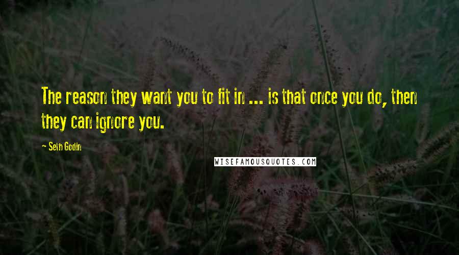 Seth Godin Quotes: The reason they want you to fit in ... is that once you do, then they can ignore you.