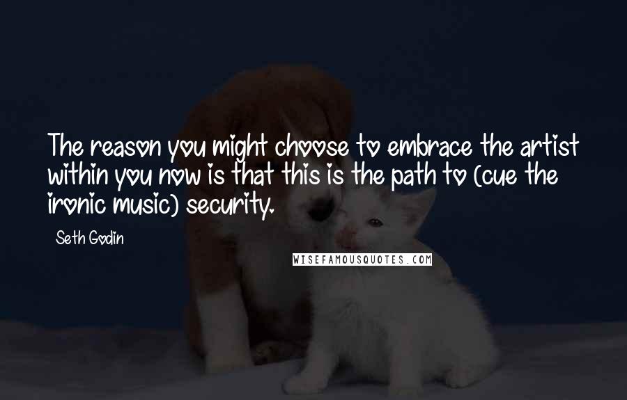 Seth Godin Quotes: The reason you might choose to embrace the artist within you now is that this is the path to (cue the ironic music) security.