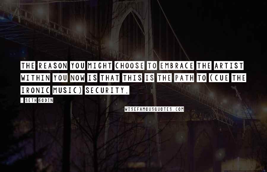 Seth Godin Quotes: The reason you might choose to embrace the artist within you now is that this is the path to (cue the ironic music) security.