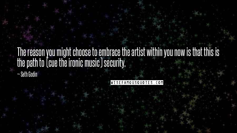 Seth Godin Quotes: The reason you might choose to embrace the artist within you now is that this is the path to (cue the ironic music) security.