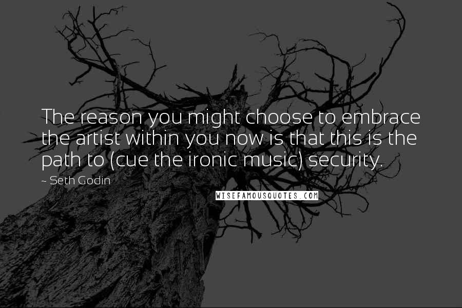 Seth Godin Quotes: The reason you might choose to embrace the artist within you now is that this is the path to (cue the ironic music) security.